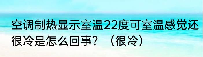 空调制热显示室温22度可室温感觉还很冷是怎么回事？（很冷）