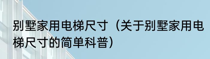 别墅家用电梯尺寸（关于别墅家用电梯尺寸的简单科普）