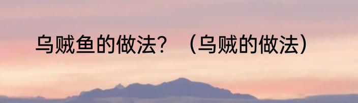乌贼鱼的做法？（乌贼的做法）