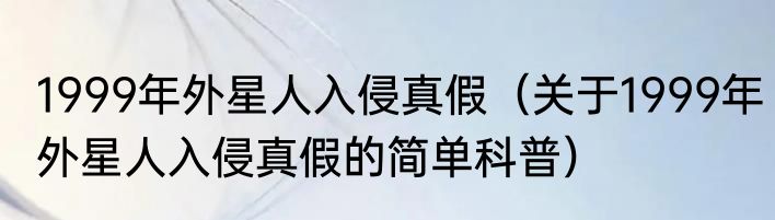 1999年外星人入侵真假（关于1999年外星人入侵真假的简单科普）