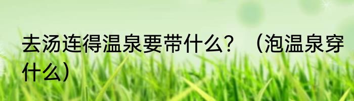 去汤连得温泉要带什么？（泡温泉穿什么）