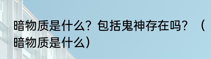 暗物质是什么？包括鬼神存在吗？（暗物质是什么）