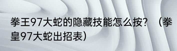 拳王97大蛇的隐藏技能怎么按？（拳皇97大蛇出招表）