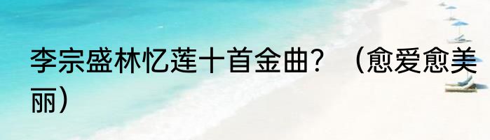李宗盛林忆莲十首金曲？（愈爱愈美丽）