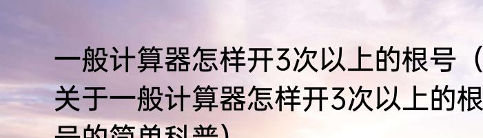 一般计算器怎样开3次以上的根号（关于一般计算器怎样开3次以上的根号的简单科普）