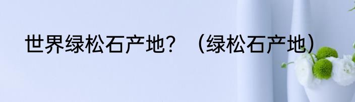 世界绿松石产地？（绿松石产地）