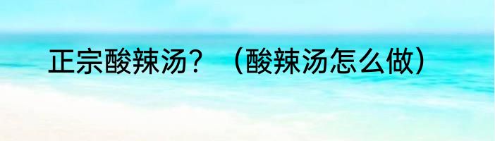 正宗酸辣汤？（酸辣汤怎么做）