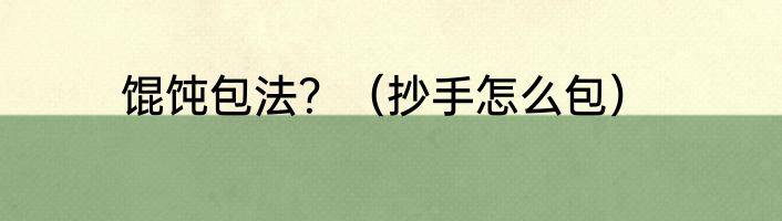 馄饨包法？（抄手怎么包）