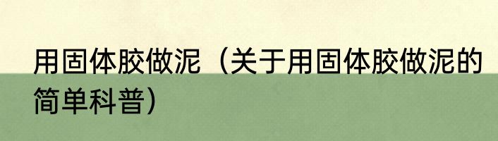 用固体胶做泥（关于用固体胶做泥的简单科普）
