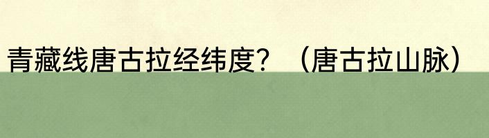 青藏线唐古拉经纬度？（唐古拉山脉）