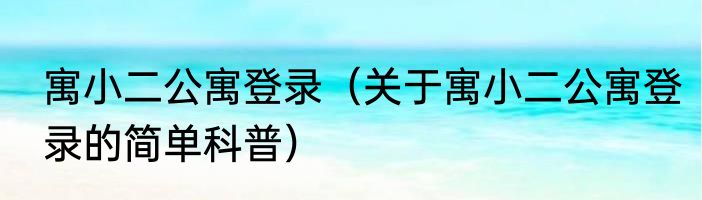 寓小二公寓登录（关于寓小二公寓登录的简单科普）