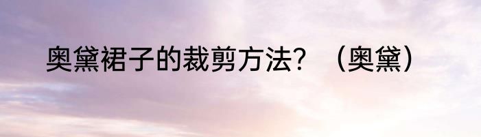奥黛裙子的裁剪方法？（奥黛）