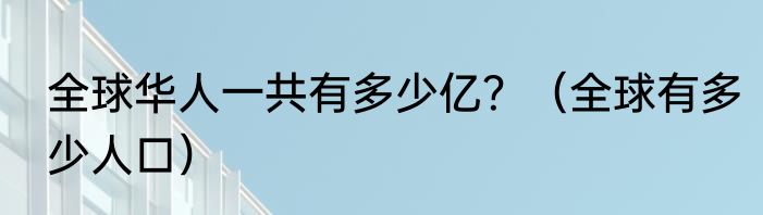 全球华人一共有多少亿？（全球有多少人口）
