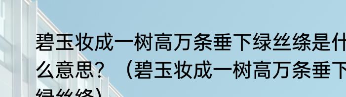 碧玉妆成一树高万条垂下绿丝绦是什么意思？（碧玉妆成一树高万条垂下绿丝绦）