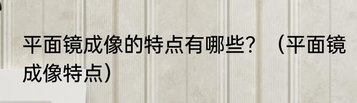 平面镜成像的特点有哪些？（平面镜成像特点）