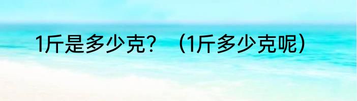 1斤是多少克？（1斤多少克呢）