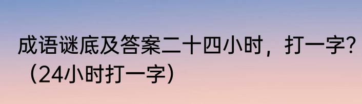 成语谜底及答案二十四小时，打一字？（24小时打一字）