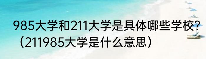 985大学和211大学是具体哪些学校？（211985大学是什么意思）