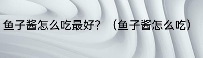 鱼子酱怎么吃最好？（鱼子酱怎么吃）