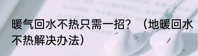 暖气回水不热只需一招？（地暖回水不热解决办法）