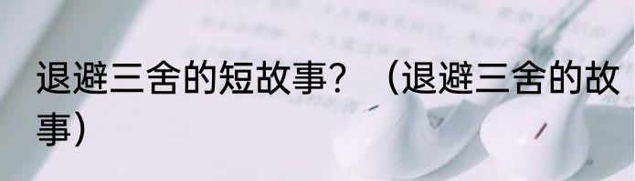 退避三舍的短故事？（退避三舍的故事）