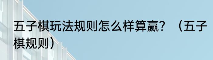 五子棋玩法规则怎么样算赢？（五子棋规则）