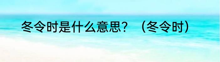 冬令时是什么意思？（冬令时）