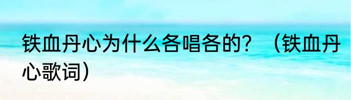 铁血丹心为什么各唱各的？（铁血丹心歌词）