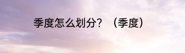 季度怎么划分？（季度）