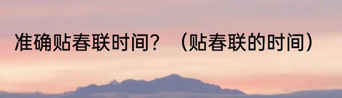 准确贴春联时间？（贴春联的时间）