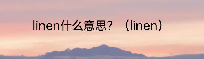 linen什么意思？（linen）