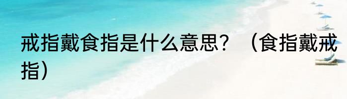 戒指戴食指是什么意思？（食指戴戒指）