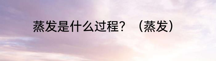 蒸发是什么过程？（蒸发）