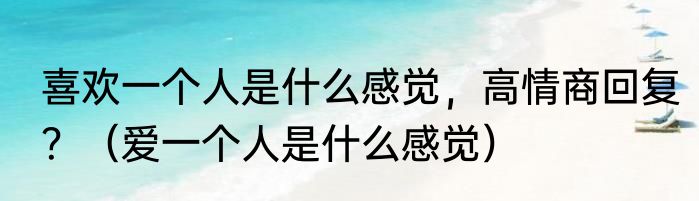 喜欢一个人是什么感觉，高情商回复？（爱一个人是什么感觉）