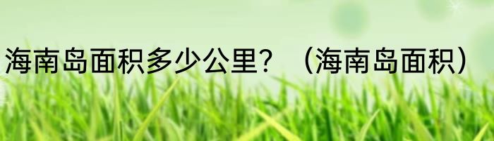 海南岛面积多少公里？（海南岛面积）