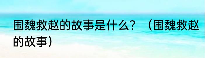 围魏救赵的故事是什么？（围魏救赵的故事）
