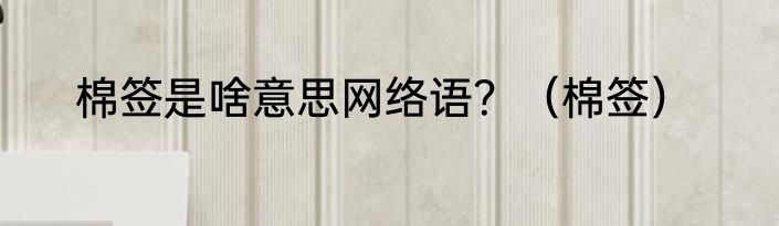 棉签是啥意思网络语？（棉签）
