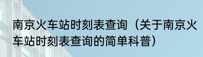 南京火车站时刻表查询（关于南京火车站时刻表查询的简单科普）