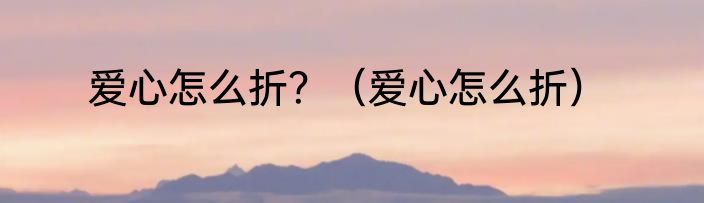 爱心怎么折？（爱心怎么折）