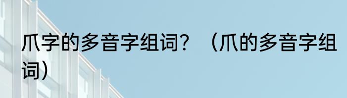 爪字的多音字组词？（爪的多音字组词）
