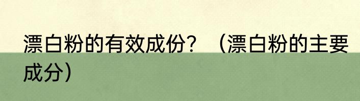 漂白粉的有效成份？（漂白粉的主要成分）