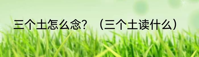 三个土怎么念？（三个土读什么）