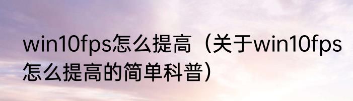win10fps怎么提高（关于win10fps怎么提高的简单科普）