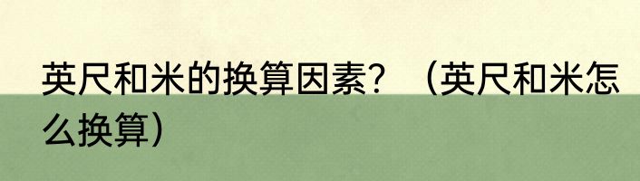 英尺和米的换算因素？（英尺和米怎么换算）