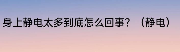 身上静电太多到底怎么回事？（静电）