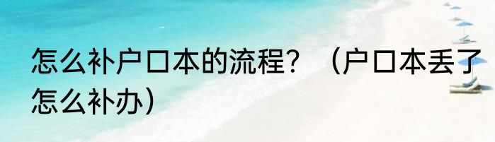 怎么补户口本的流程？（户口本丢了怎么补办）