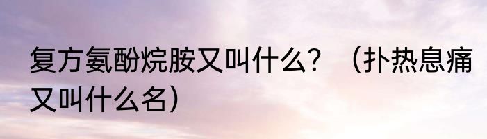 复方氨酚烷胺又叫什么？（扑热息痛又叫什么名）