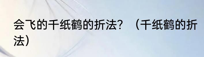 会飞的千纸鹤的折法？（千纸鹤的折法）