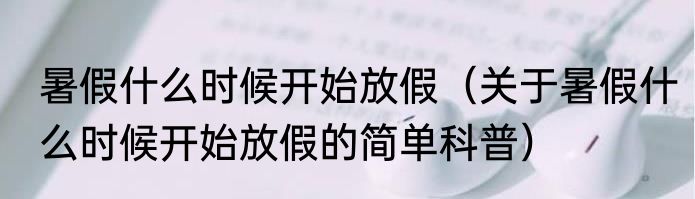 暑假什么时候开始放假（关于暑假什么时候开始放假的简单科普）