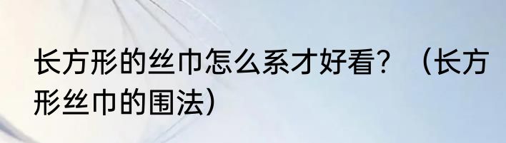 长方形的丝巾怎么系才好看？（长方形丝巾的围法）